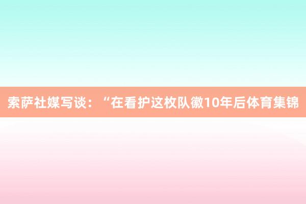 索萨社媒写谈：“在看护这枚队徽10年后体育集锦