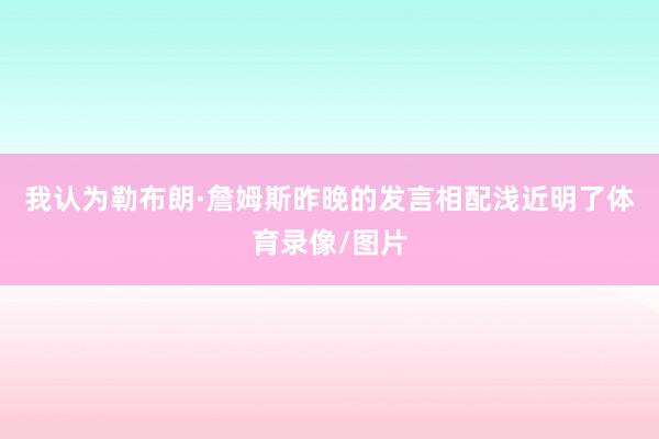我认为勒布朗·詹姆斯昨晚的发言相配浅近明了体育录像/图片