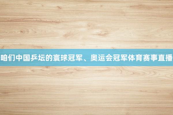 咱们中国乒坛的寰球冠军、奥运会冠军体育赛事直播