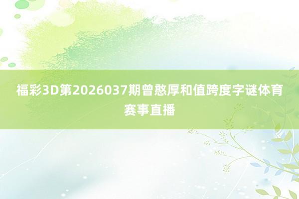 福彩3D第2026037期曾憨厚和值跨度字谜体育赛事直播