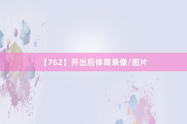 【762】开出后体育录像/图片