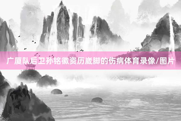 广厦队后卫孙铭徽资历崴脚的伤病体育录像/图片
