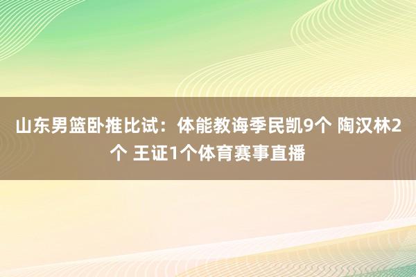 山东男篮卧推比试：体能教诲季民凯9个 陶汉林2个 王证1个体育赛事直播