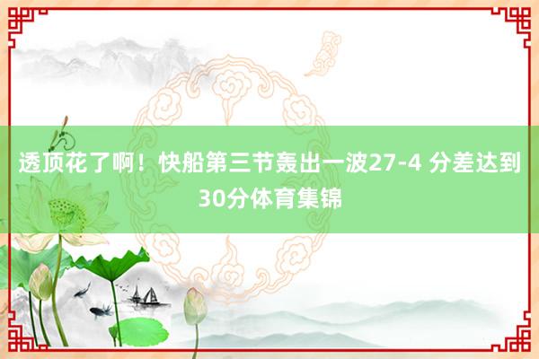 透顶花了啊！快船第三节轰出一波27-4 分差达到30分体育集锦