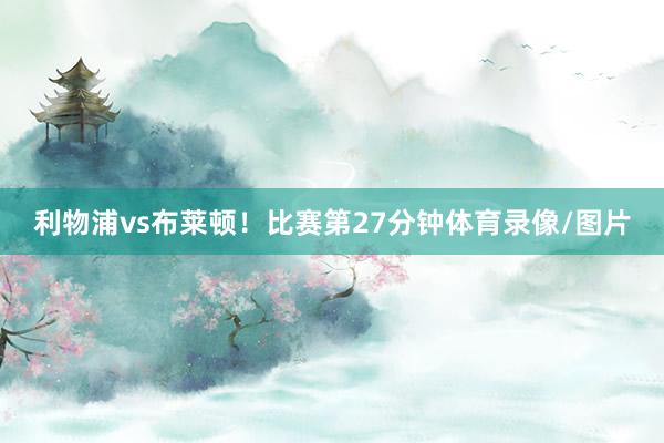 利物浦vs布莱顿!比赛第27分钟体育录像/图片