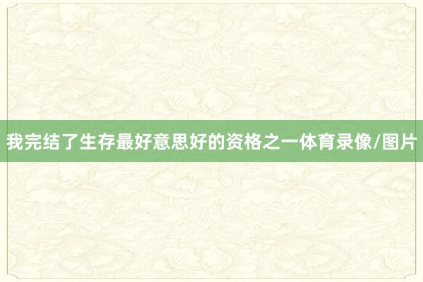 我完结了生存最好意思好的资格之一体育录像/图片