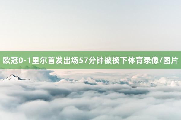 欧冠0-1里尔首发出场57分钟被换下体育录像/图片
