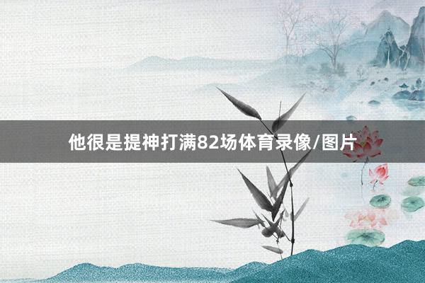 他很是提神打满82场体育录像/图片