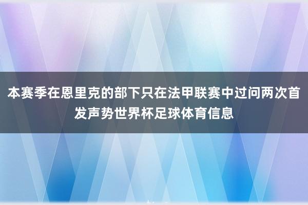 本赛季在恩里克的部下只在法甲联赛中过问两次首发声势世界杯足球体育信息