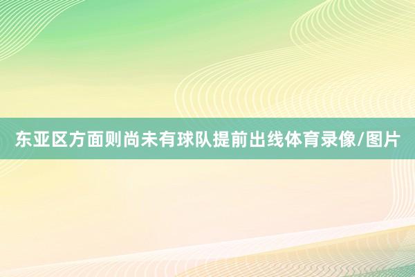 东亚区方面则尚未有球队提前出线体育录像/图片