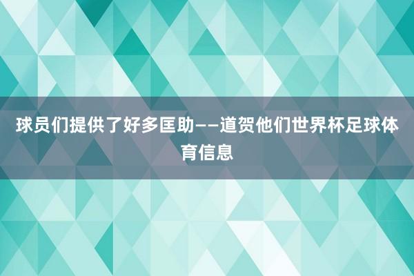 球员们提供了好多匡助——道贺他们世界杯足球体育信息