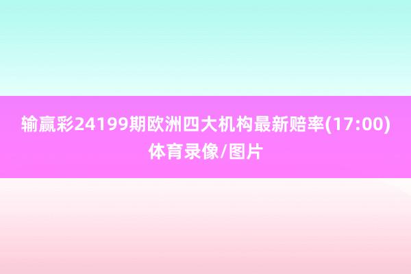 输赢彩24199期欧洲四大机构最新赔率(17:00)体育录像/图片