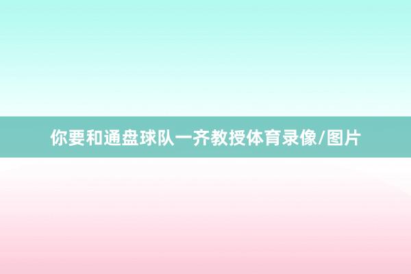 你要和通盘球队一齐教授体育录像/图片