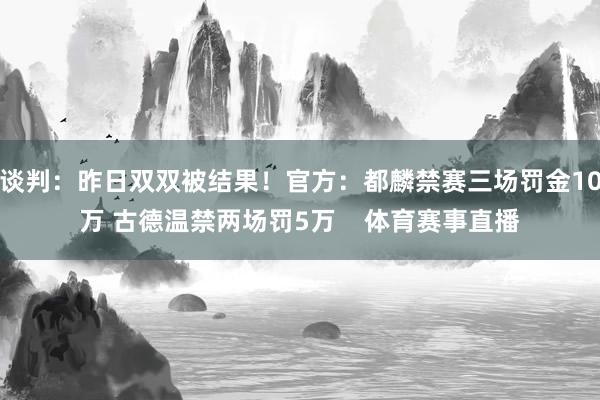 谈判：昨日双双被结果！官方：都麟禁赛三场罚金10万 古德温禁两场罚5万    体育赛事直播