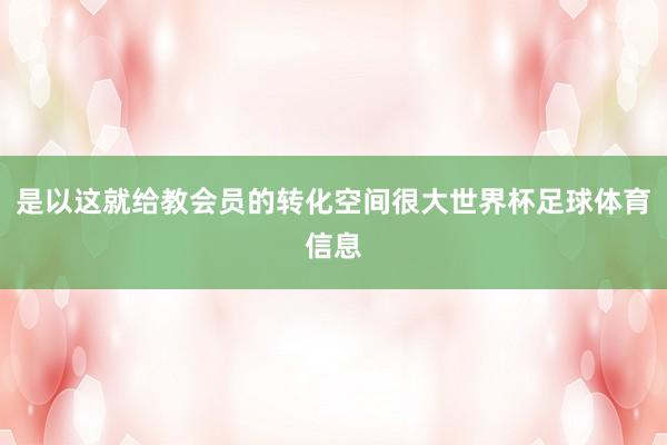 是以这就给教会员的转化空间很大世界杯足球体育信息
