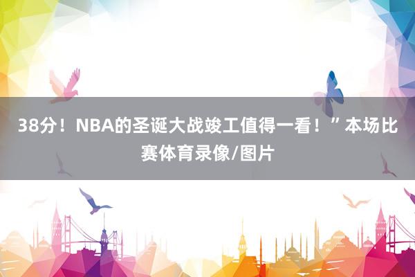 38分！NBA的圣诞大战竣工值得一看！”本场比赛体育录像/图片