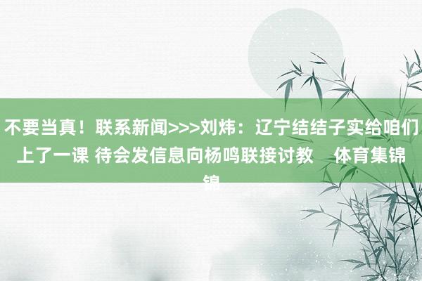 不要当真！联系新闻>>>刘炜：辽宁结结子实给咱们上了一课 待会发信息向杨鸣联接讨教    体育集锦