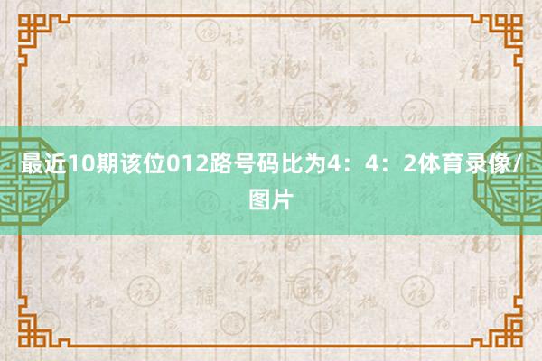 最近10期该位012路号码比为4：4：2体育录像/图片