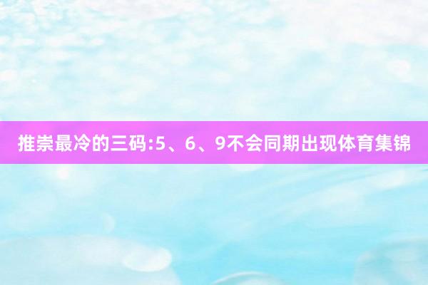 推崇最冷的三码:5、6、9不会同期出现体育集锦