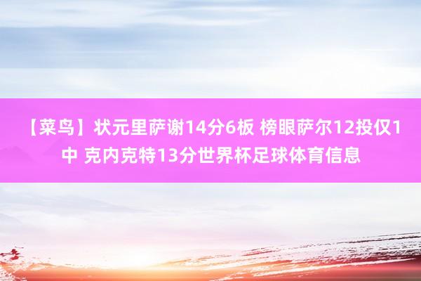 【菜鸟】状元里萨谢14分6板 榜眼萨尔12投仅1中 克内克特13分世界杯足球体育信息