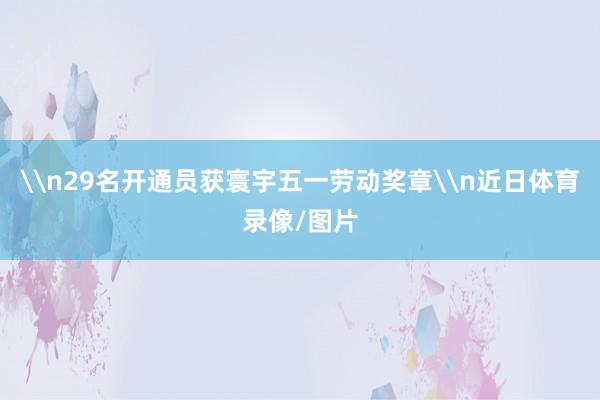\n29名开通员获寰宇五一劳动奖章\n近日体育录像/图片