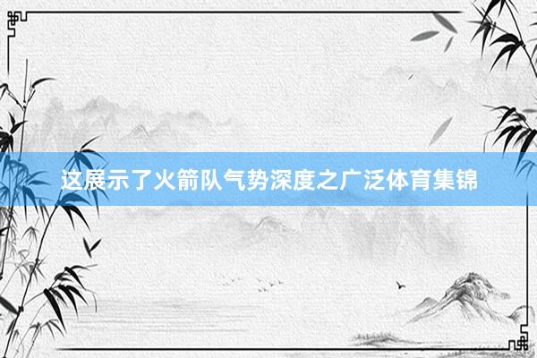 这展示了火箭队气势深度之广泛体育集锦