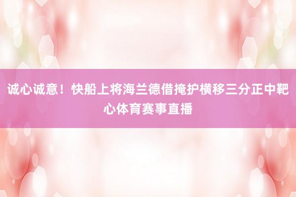 诚心诚意！快船上将海兰德借掩护横移三分正中靶心体育赛事直播