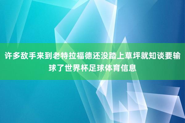 许多敌手来到老特拉福德还没踏上草坪就知谈要输球了世界杯足球体育信息