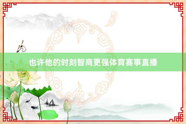 也许他的时刻智商更强体育赛事直播