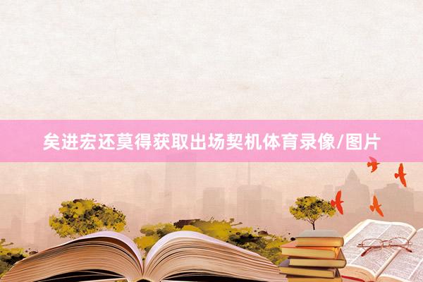矣进宏还莫得获取出场契机体育录像/图片