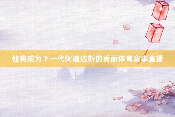 他将成为下一代阿迪达斯的秀丽体育赛事直播