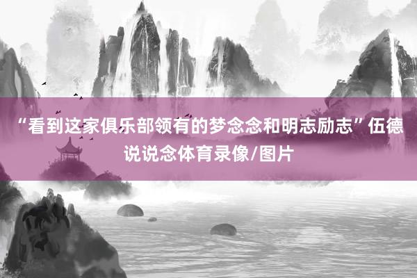 “看到这家俱乐部领有的梦念念和明志励志”伍德说说念体育录像/图片