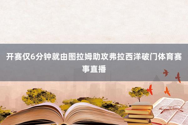 开赛仅6分钟就由图拉姆助攻弗拉西洋破门体育赛事直播
