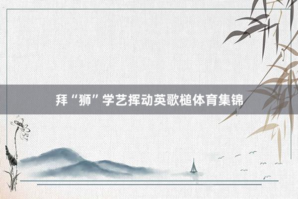 拜“狮”学艺挥动英歌槌体育集锦