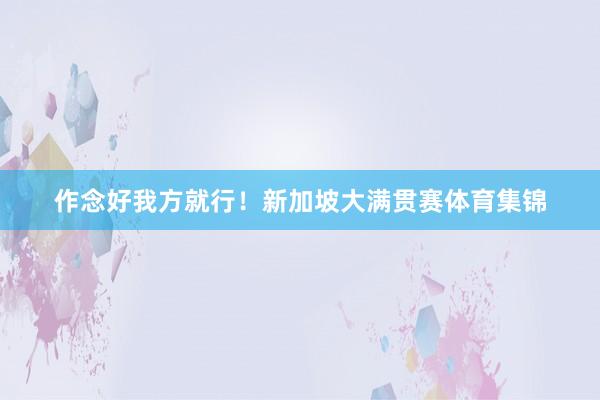 作念好我方就行！新加坡大满贯赛体育集锦