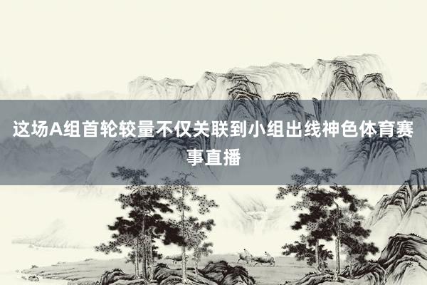这场A组首轮较量不仅关联到小组出线神色体育赛事直播