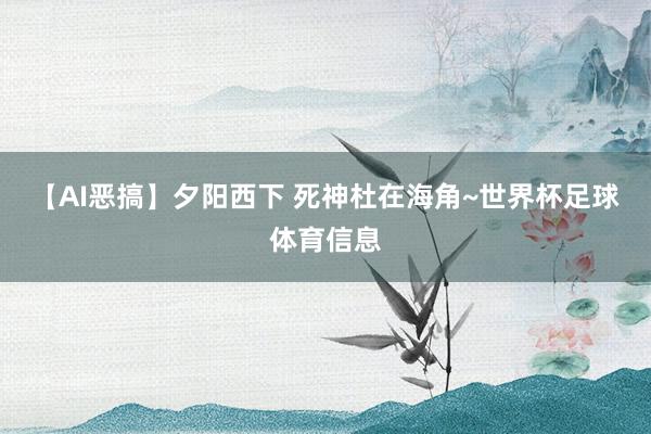 【AI恶搞】夕阳西下 死神杜在海角~世界杯足球体育信息