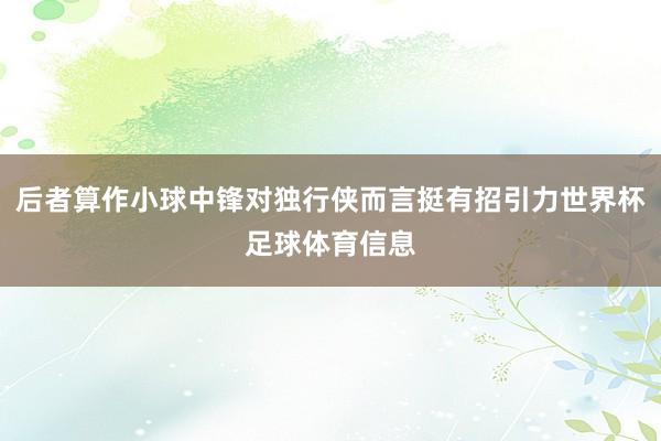 后者算作小球中锋对独行侠而言挺有招引力世界杯足球体育信息