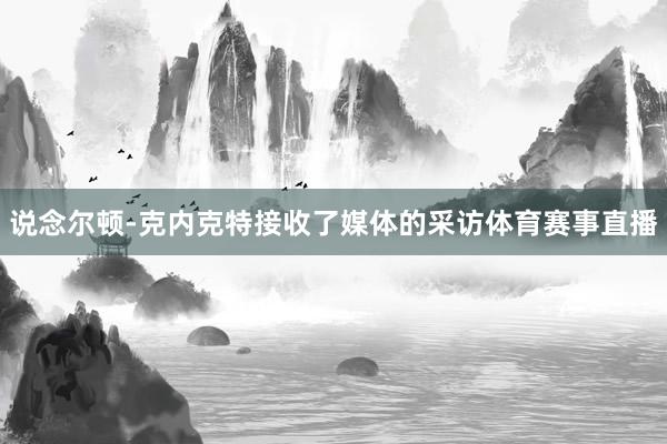 说念尔顿-克内克特接收了媒体的采访体育赛事直播