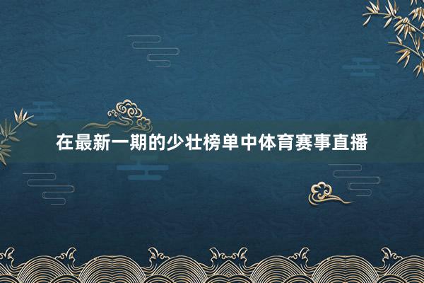 在最新一期的少壮榜单中体育赛事直播