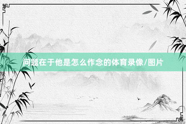 问题在于他是怎么作念的体育录像/图片