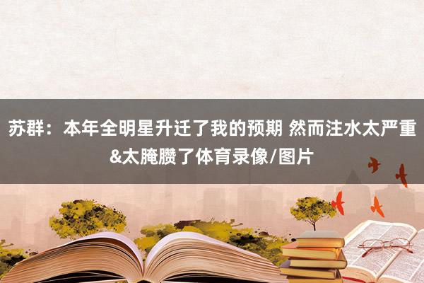苏群：本年全明星升迁了我的预期 然而注水太严重&太腌臜了体育录像/图片