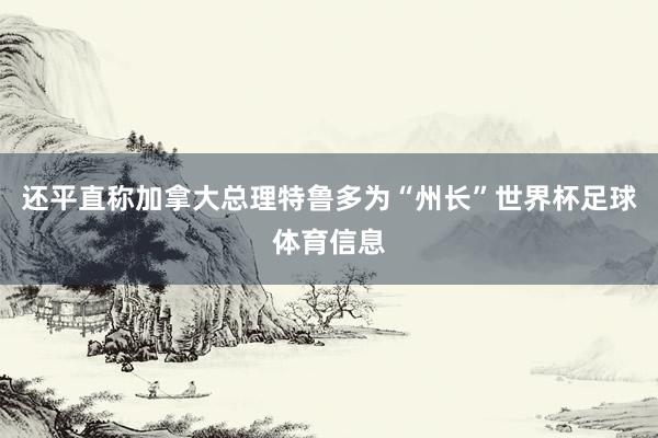 还平直称加拿大总理特鲁多为“州长”世界杯足球体育信息