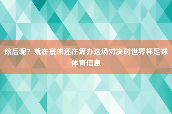 然后呢？就在寰球还在筹办这场对决时世界杯足球体育信息
