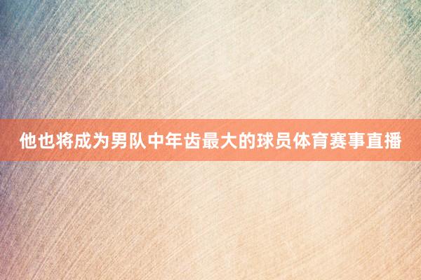 他也将成为男队中年齿最大的球员体育赛事直播