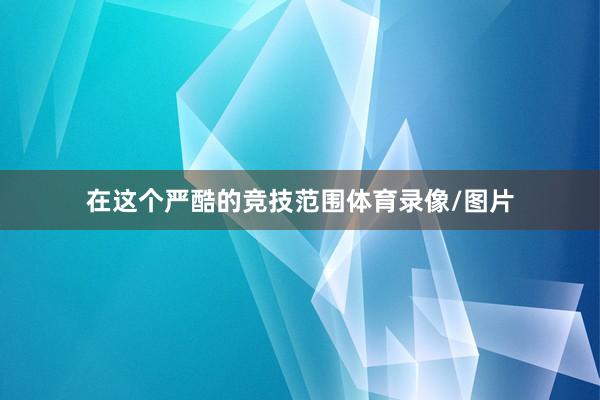 在这个严酷的竞技范围体育录像/图片