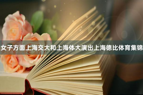 女子方面上海交大和上海体大演出上海德比体育集锦