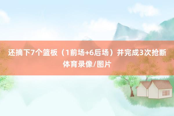 还摘下7个篮板（1前场+6后场）并完成3次抢断体育录像/图片