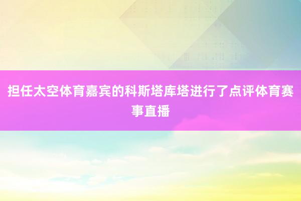 担任太空体育嘉宾的科斯塔库塔进行了点评体育赛事直播