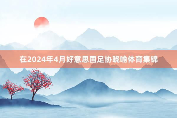 在2024年4月好意思国足协晓喻体育集锦